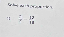 Solve each proportion. 
1)  2/r = 12/18 