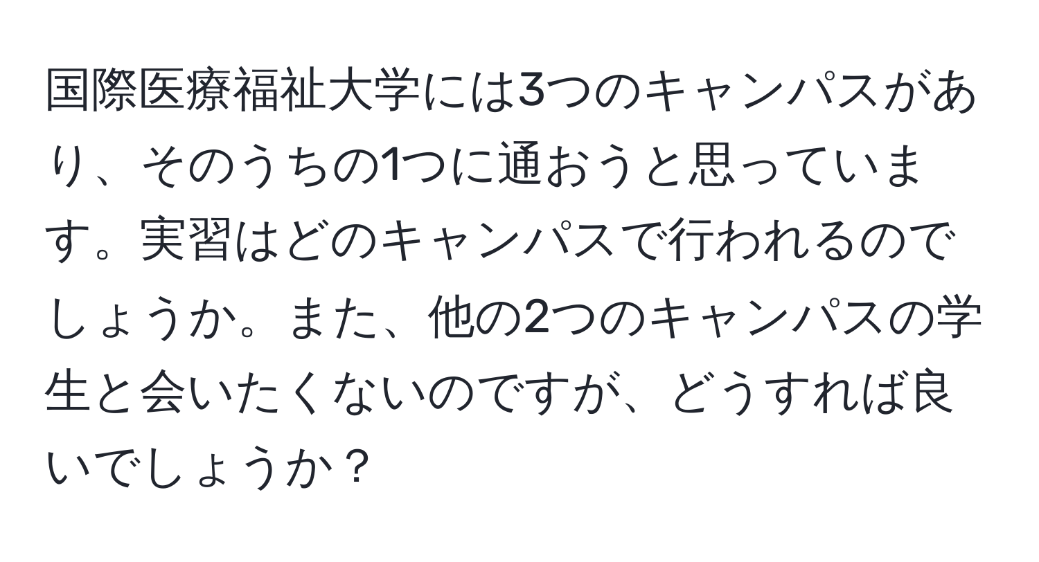 国際医療福祉大学には3つのキャンパスがあり、そのうちの1つに通おうと思っています。実習はどのキャンパスで行われるのでしょうか。また、他の2つのキャンパスの学生と会いたくないのですが、どうすれば良いでしょうか？