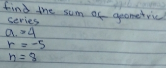 find the sum of geometric 
series 
a. =4
r=-5
n=8