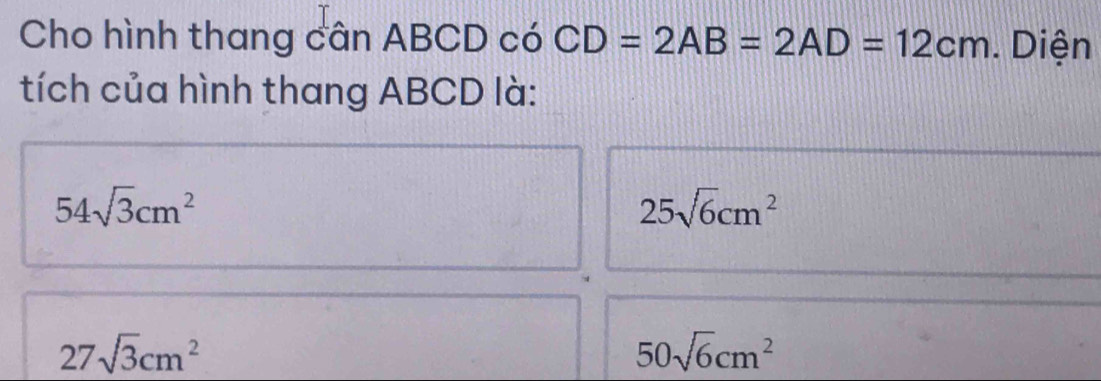 Cho hình thang cân ABCD có CD=2AB=2AD=12cm. Diện
tích của hình thang ABCD là:
54sqrt(3)cm^2
25sqrt(6)cm^2
27sqrt(3)cm^2
50sqrt(6)cm^2