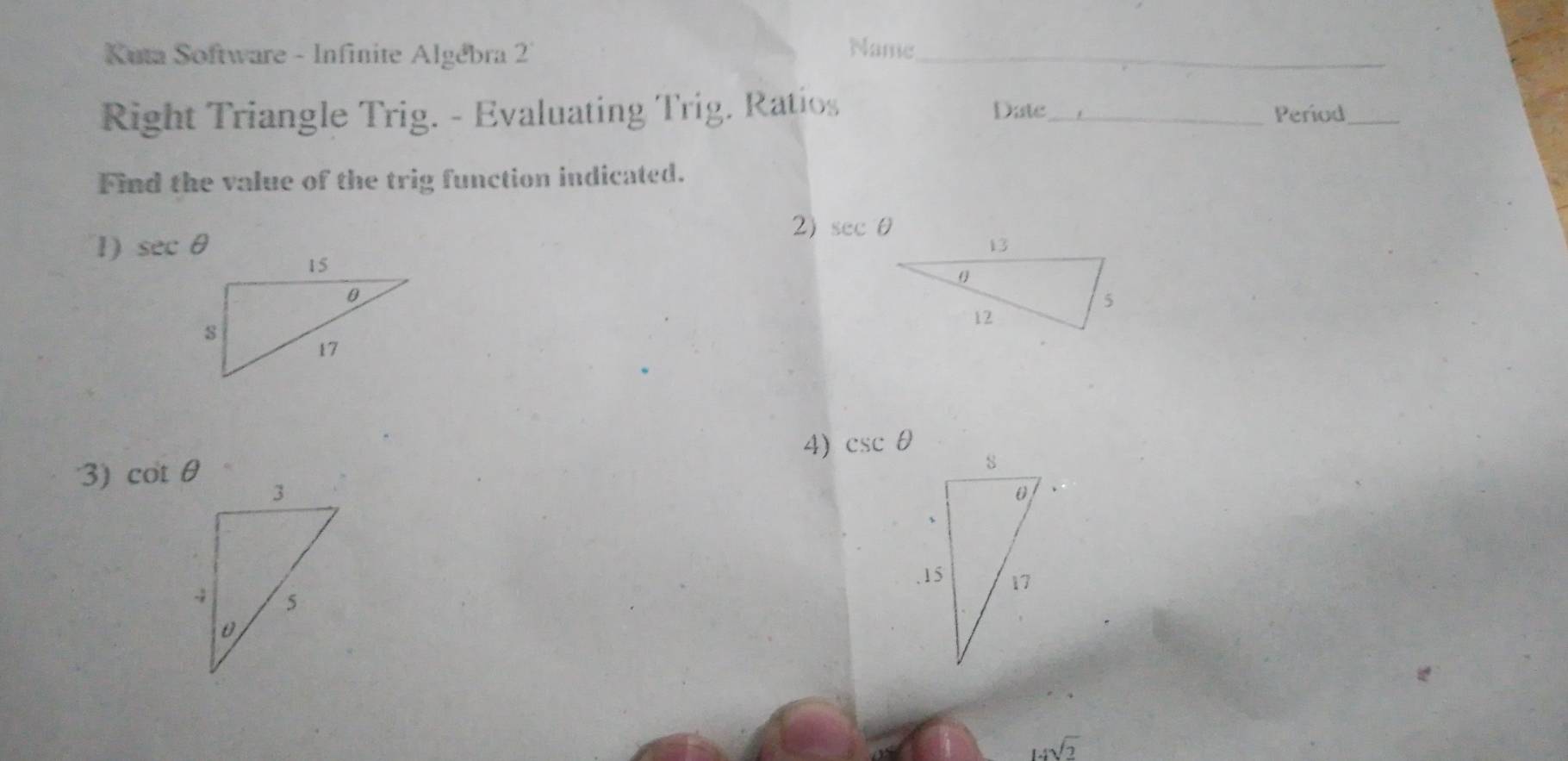 Kuta Software - Infinite Algébra 2 
Name 
_ 
Right Triangle Trig. - Evaluating Trig. Ratios Date_ Period_ 
Find the value of the trig function indicated. 
2) sec θ
1) sec θ
4) csc θ
3) cot θ
Hsqrt(2)