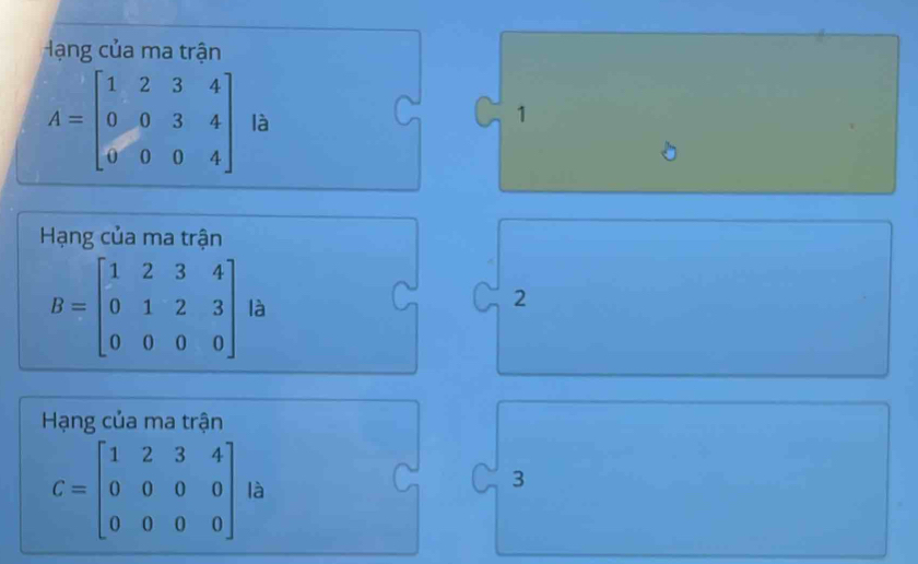 Hạng của ma trận
A=beginbmatrix 1&2&3&4 0&0&3&4 0&0&0&4endbmatrix là
1
Hạng của ma trận
B=beginbmatrix 1&2&3&4 0&1&2&3 0&0&0&0endbmatrix là
2
Hạng của ma trận
C=beginbmatrix 1&2&3&4 0&0&0&0 0&0&0&0endbmatrix là
3