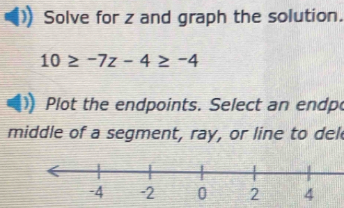 Solve for z and graph the solution.
10≥ -7z-4≥ -4
Plot the endpoints. Select an endp 
middle of a segment, ray, or line to del