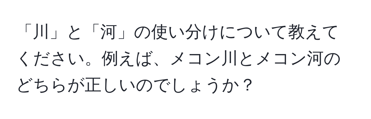 「川」と「河」の使い分けについて教えてください。例えば、メコン川とメコン河のどちらが正しいのでしょうか？