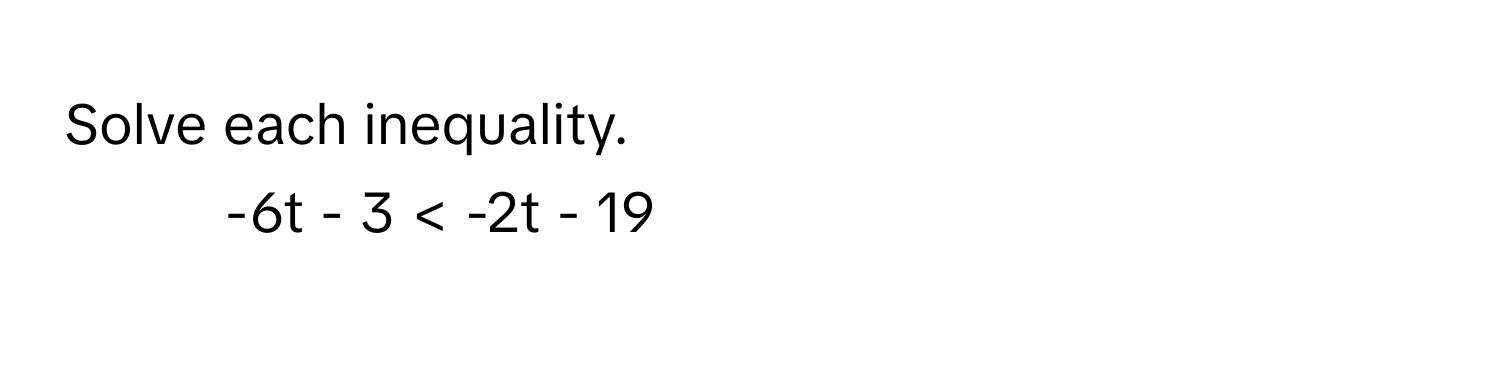 Solve each inequality. 
1.  -6t - 3 < -2t - 19