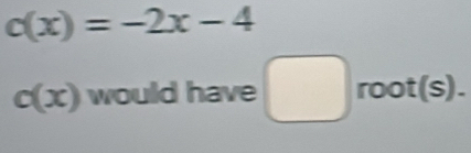 c(x)=-2x-4
c(x) would have □ root(s).