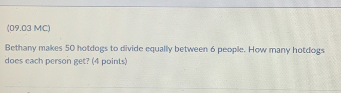 (09.03 MC) 
Bethany makes 50 hotdogs to divide equally between 6 people. How many hotdogs 
does each person get? (4 points)