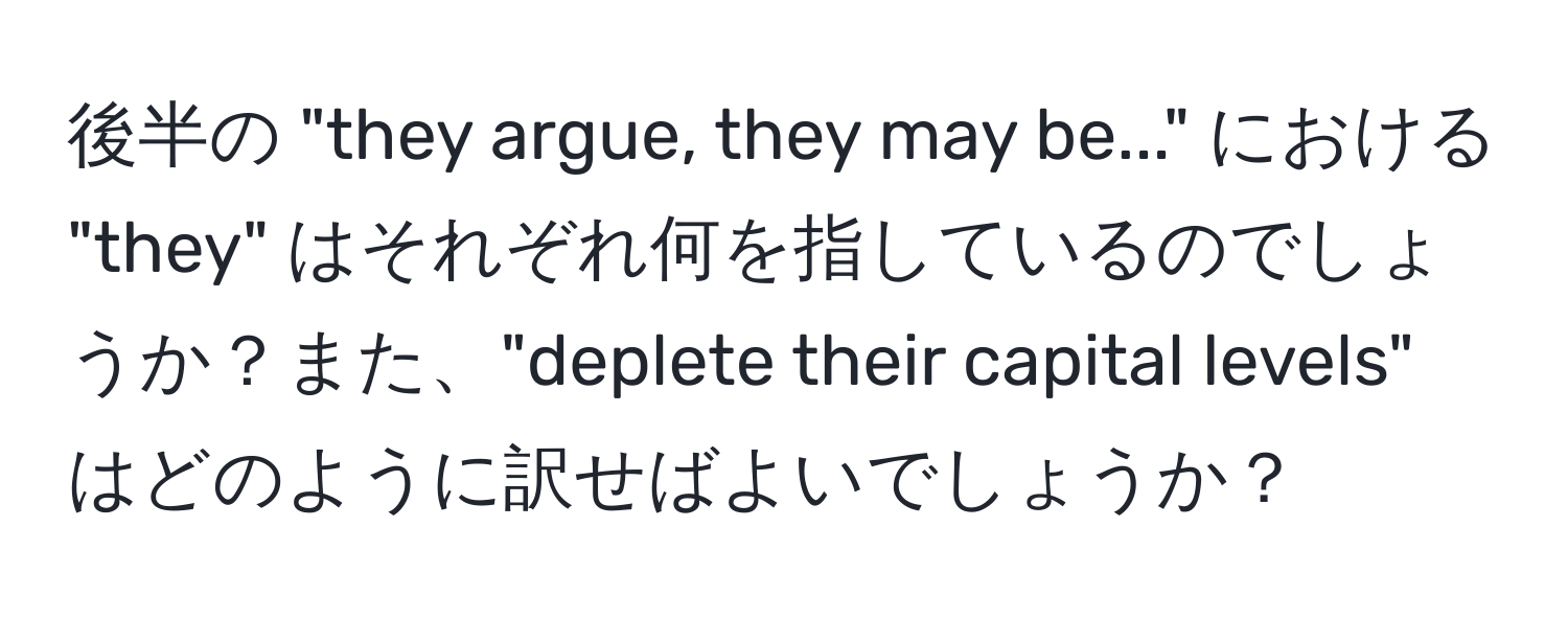 後半の "they argue, they may be..." における "they" はそれぞれ何を指しているのでしょうか？また、"deplete their capital levels" はどのように訳せばよいでしょうか？