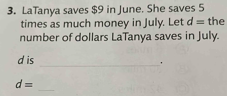 LaTanya saves $9 in June. She saves 5
times as much money in July. Let d= the 
number of dollars LaTanya saves in July. 
_
d is 
_
d=