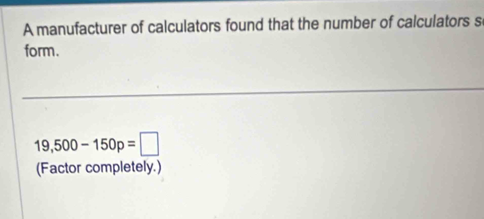 A manufacturer of calculators found that the number of calculators s 
form.
19,500-150p=□
(Factor completely.)