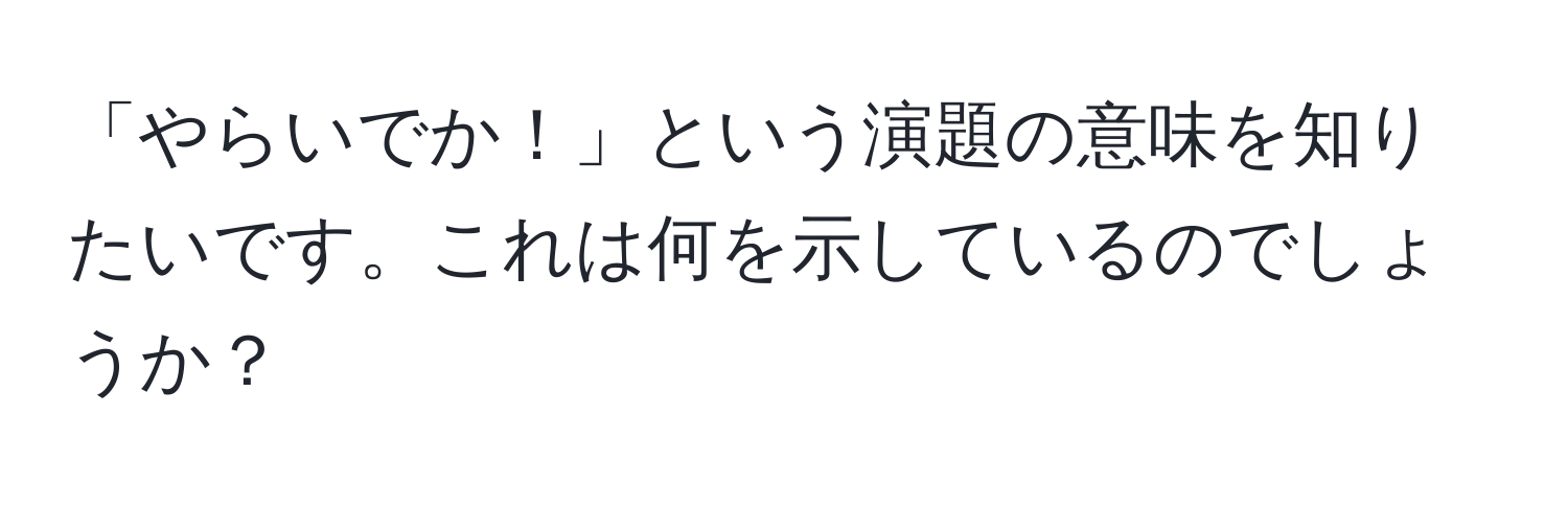 「やらいでか！」という演題の意味を知りたいです。これは何を示しているのでしょうか？