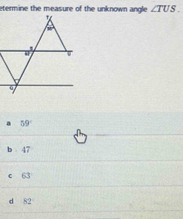 etermine the measure of the unknown angle ∠ TUS.
a 59°
b 47
c 63
d 82