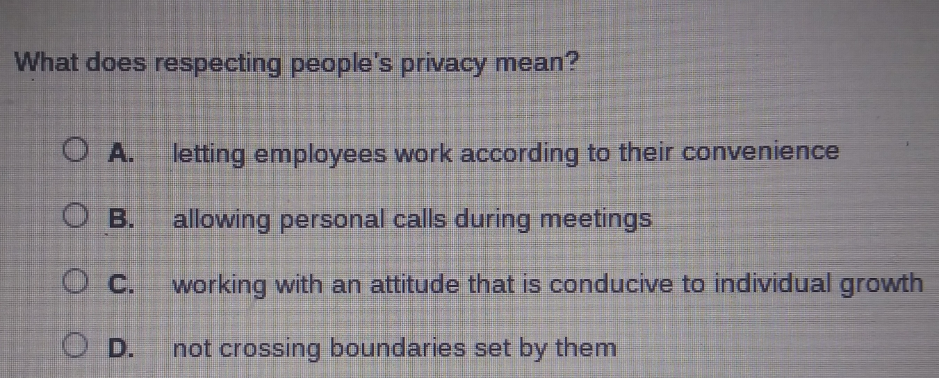 What does respecting people's privacy mean?
A. letting employees work according to their convenience
B. allowing personal calls during meetings
C. working with an attitude that is conducive to individual growth
D. not crossing boundaries set by them