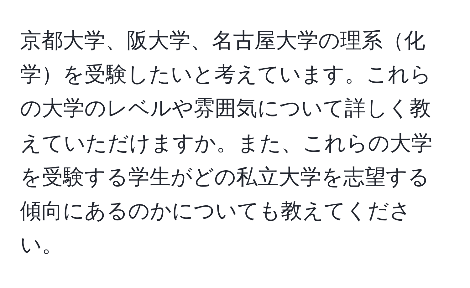 京都大学、阪大学、名古屋大学の理系化学を受験したいと考えています。これらの大学のレベルや雰囲気について詳しく教えていただけますか。また、これらの大学を受験する学生がどの私立大学を志望する傾向にあるのかについても教えてください。