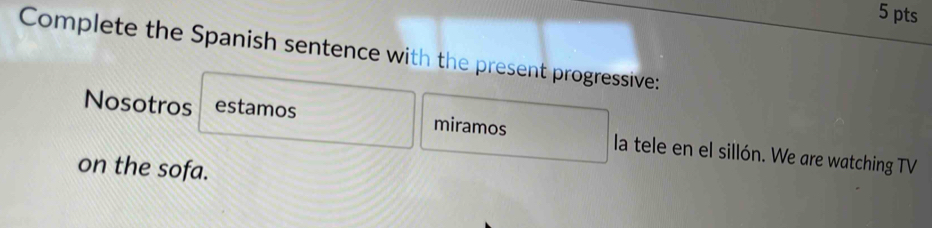 Complete the Spanish sentence with the present progressive: 
Nosotros estamos miramos la tele en el sillón. We are watching TV 
on the sofa.