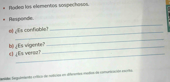 Rodea los elementos sospechosos. 
Responde. 
_ 
_ 
a) ¿Es confiable? 
b) ¿Es vigente?_ 
_ 
c) ¿Es veraz? 
tenido: Seguimiento crítico de noticias en diferentes medios de comunicación escrita.