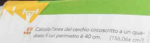 Calcola l'area del cerchio circoscritto a un qua- 
drato Il cui perimetro è 40 cm. 156,06π cm^2