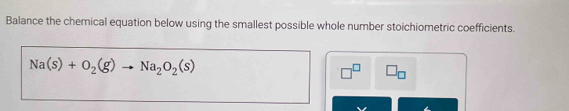Balance the chemical equation below using the smallest possible whole number stoichiometric coefficients.
Na(s)+O_2(g)to Na_2O_2(s)
□^(□) □ _□ 
