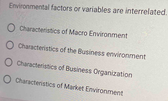 Environmental factors or variables are interrelated.
Characteristics of Macro Environment
Characteristics of the Business environment
Characteristics of Business Organization
Characteristics of Market Environment