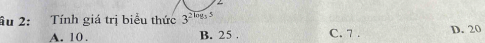 âu 2: Tính giá trị biểu thức 3^(2log _3)5
A. 10. B. 25. C. 7.
D. 20