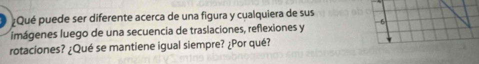 a ¿Qué puede ser diferente acerca de una figura y cualquiera de sus
-6
imágenes luego de una secuencia de traslaciones, reflexiones y 
rotaciones? ¿Qué se mantiene igual siempre? ¿Por qué?