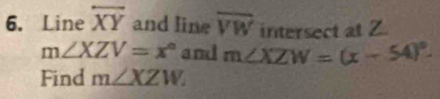 Line overline XY and line overline VW intersect at Z.
m∠ XZV=x° and m∠ XZW=(x-54)^circ -
Find m∠ XZW