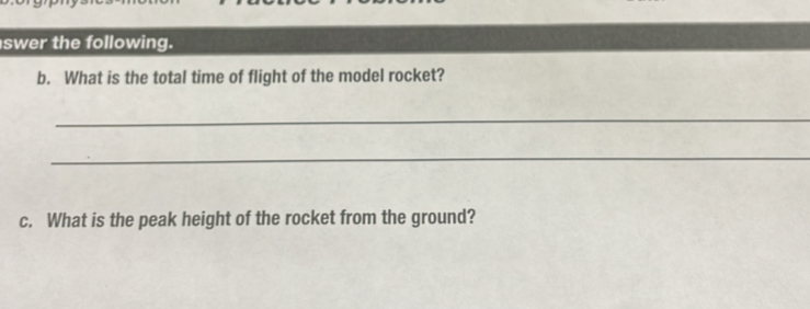 swer the following. 
b. What is the total time of flight of the model rocket? 
_ 
_ 
c. What is the peak height of the rocket from the ground?