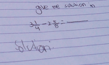 give me solvtion in
3 1/4 -2 5/8 = _ 
Soluon