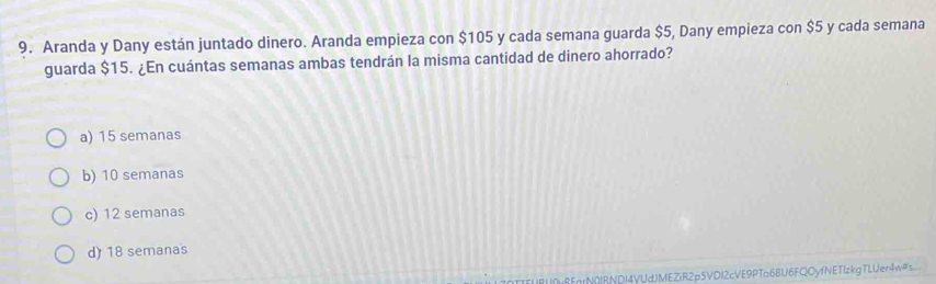 Aranda y Dany están juntado dinero. Aranda empieza con $105 y cada semana guarda $5, Dany empieza con $5 y cada semana
guarda $15. ¿En cuántas semanas ambas tendrán la misma cantidad de dinero ahorrado?
a) 15 semanas
b) 10 semanas
c) 12 semanas
d) 18 semanas
I8U0u8EarN0IBNDI4VUdJMEZiR2p5VDI2cVE9PTo68U6FQOyfNETlzkgTLUen4w=s..