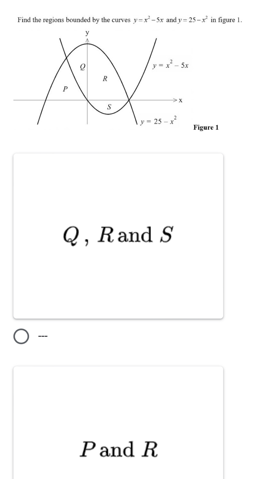 Find the regions bounded by the curves y=x^2-5x and y=25-x^2 in figure 1.
re 1
Q , R andS
---
Pand R