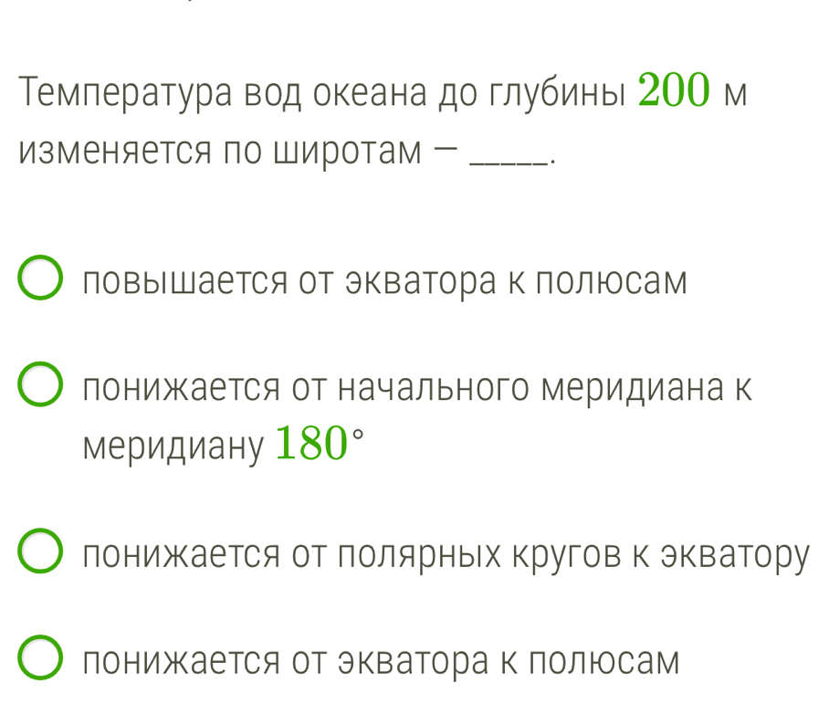 Темлература вод океана до глубинь 200 м
Изменяется по Широтам _·
повыШается от экватора к полюсам
лонижается от начального меридиана к
меридиану 180°
лонижается от Πолярньх кругов Κ экватору
лонижается от экватора к полюосам