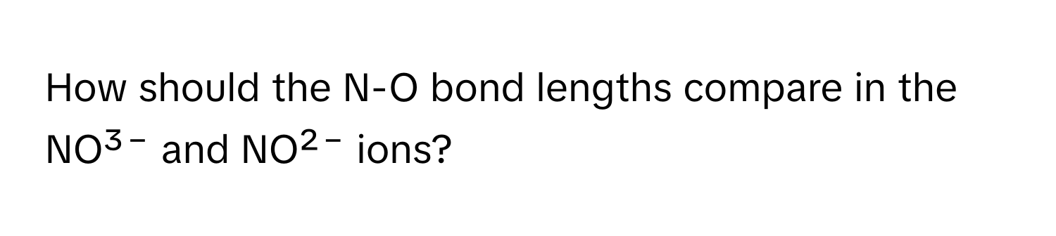 How should the N-O bond lengths compare in the NO³⁻ and NO²⁻ ions?