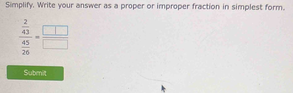 Simplify. Write your answer as a proper or improper fraction in simplest form.
frac  2/43  45/26 = □ /□  
Submit