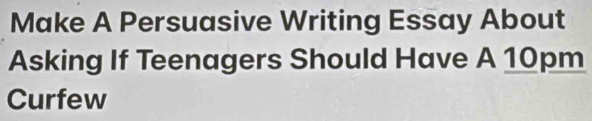 Make A Persuasive Writing Essay About 
Asking If Teenagers Should Have A 10pm
Curfew