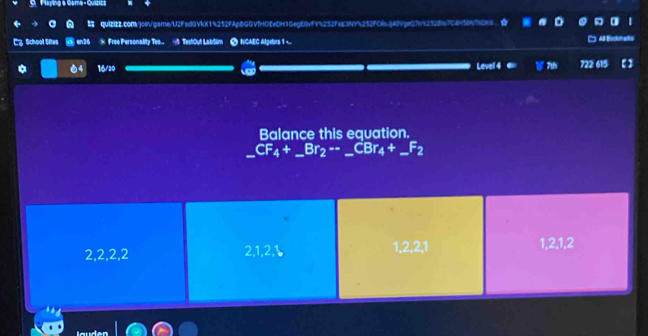 Flaying & Gama - Guizic
quI2com/join/game/U2FsdGVkX15252FApBGGVfHOEeOH1GeqE0vFY%252FxK3NY%252FCls.J|40VpeG7n%252867C4
School Sites en36 Free Personality Teo.. — TestOut LabSim △ NCAEC Algebra 1 ..
O 4 éde
16/20 Level 4 722 615 【]
Balance this equation.
_ CF_4+_ Br_2-_ CBr_4+_ F_2 _
2, 2, 2, 2 2, 1, 2, 1, 2, 2, 1 1, 2, 1, 2
läuder