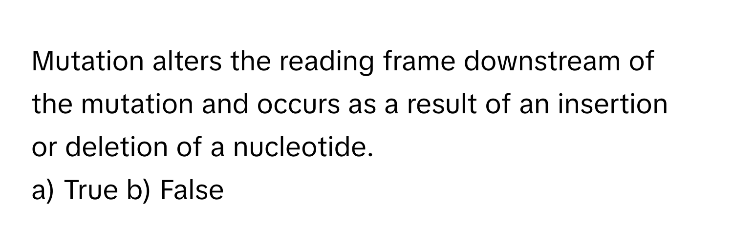 Mutation alters the reading frame downstream of the mutation and occurs as a result of an insertion or deletion of a nucleotide.

a) True b) False