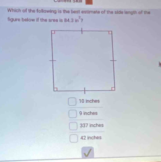 Curent skt
Which of the following is the best estimate of the side length of the
figure below if the area is 84.3in^2
10 inches
9 inches
337 inches
42 inches