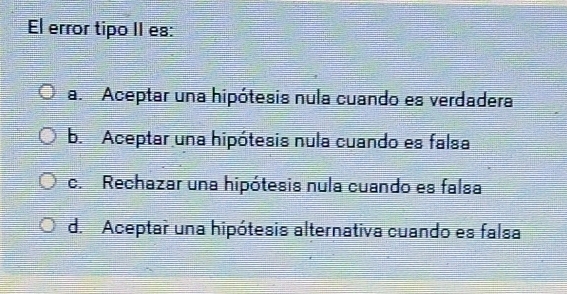 El error tipo II es:
a. Aceptar una hipótesis nula cuando es verdadera
b. Aceptar una hipótesis nula cuando es falsa
c. Rechazar una hipótesis nula cuando es falsa
d. Aceptar una hipótesis alternativa cuando es falsa