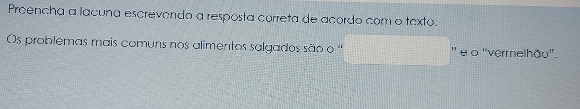 Preencha a lacuna escrevendo a resposta correta de acordo com o texto. 
Os problemas mais comuns nos alimentos salgados são o '' e o "vermelhão”.