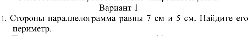 Вариант 1 
1. Сторонь параллелограмма равнь 7 см и 5 см. Найлите его 
периметр.