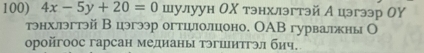 4x-5y+20=0 шулуун ОΧ тэнхлэгтэй А цэгээр ОΥ 
тэнхлэгтэй В цэгээр огтцлолцоно. ОAВ гурвалжны О 
оройгоос гарсан медианы тэгшитгэл бич.