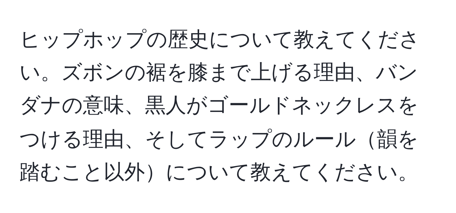 ヒップホップの歴史について教えてください。ズボンの裾を膝まで上げる理由、バンダナの意味、黒人がゴールドネックレスをつける理由、そしてラップのルール韻を踏むこと以外について教えてください。