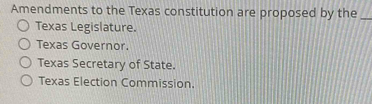 Amendments to the Texas constitution are proposed by the_
Texas Legislature.
Texas Governor.
Texas Secretary of State.
Texas Election Commission.