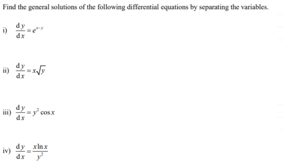 Find the general solutions of the following differential equations by separating the variables. 
i)  dy/dx =e^(x-y)
ii)  dy/dx =xsqrt(y)
iii)  dy/dx =y^2cos x
iv)  dy/dx = xln x/y^2 