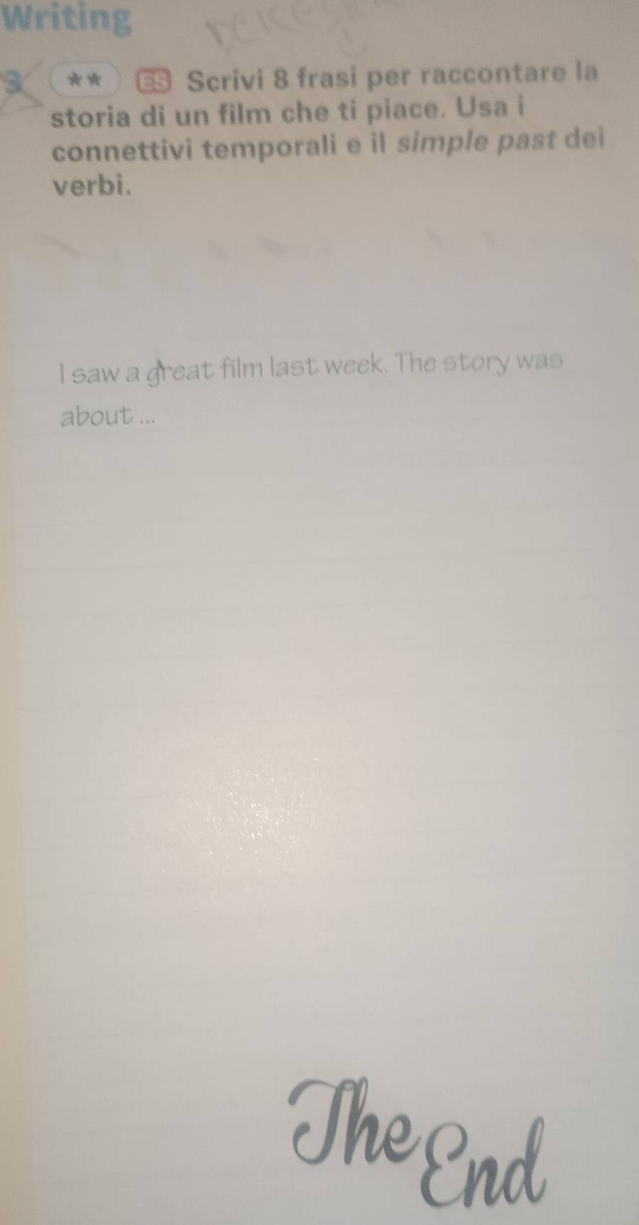 Writing 
3 ** S Scrivi 8 frasi per raccontare la 
storia di un film che ti piace. Usa i 
connettivi temporali e il simple past dei 
verbi. 
I saw a great film last week. The story was 
about ...