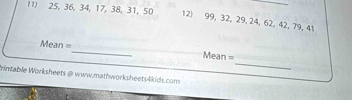 25, 36, 34, 17, 38, 31, 50 12) 99, 32, 29, 24, 62, 42, 79, 41
_ 
Mean =_ Mean = 
Printable Worksheets @ www.mathworksheets4kids.com