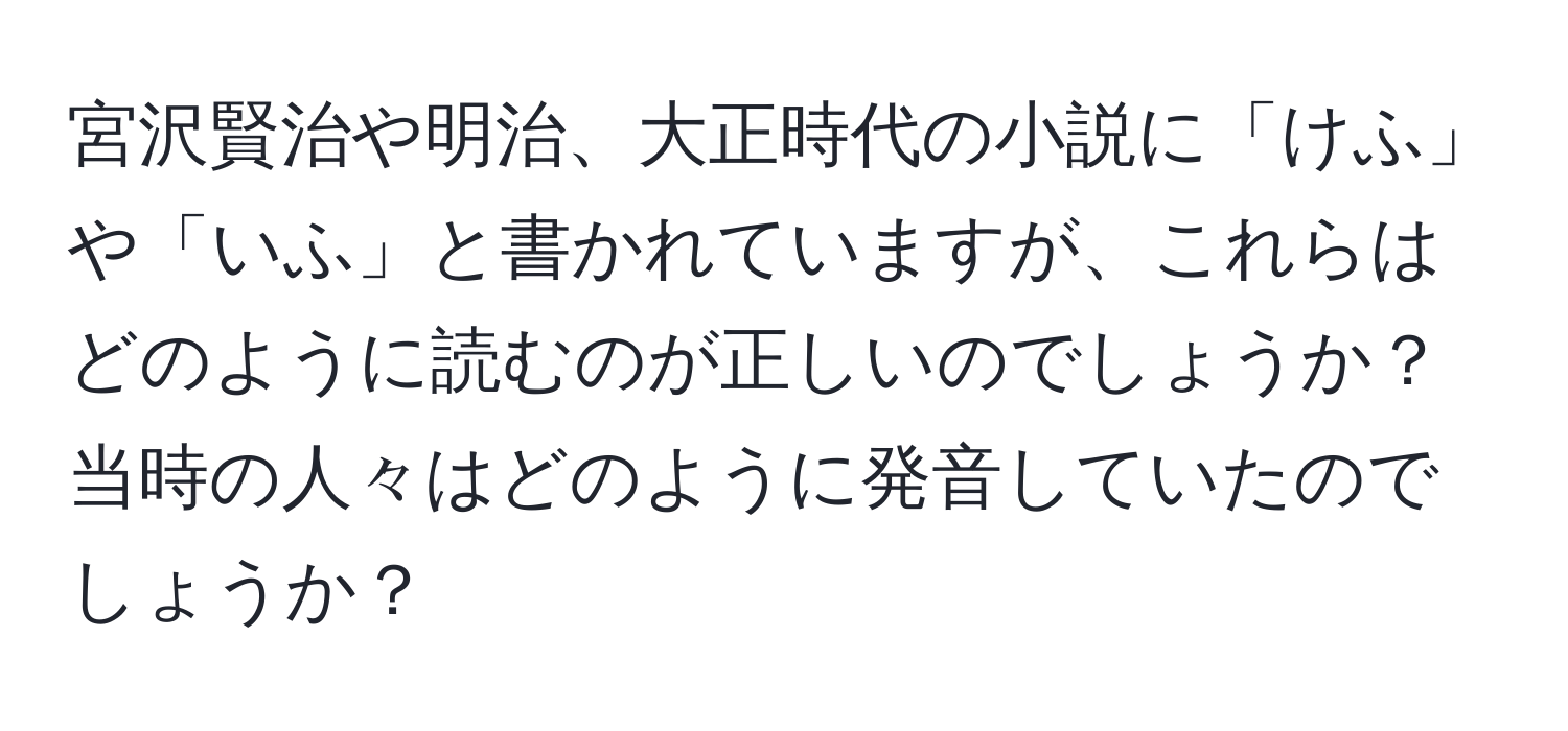 宮沢賢治や明治、大正時代の小説に「けふ」や「いふ」と書かれていますが、これらはどのように読むのが正しいのでしょうか？当時の人々はどのように発音していたのでしょうか？