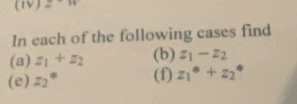 (IV) W 
In each of the following cases find 
(b) 
(a) z_1+z_2 z_1-z_2
(e) z_2 2| 
(f) z_1^*+z_2^*