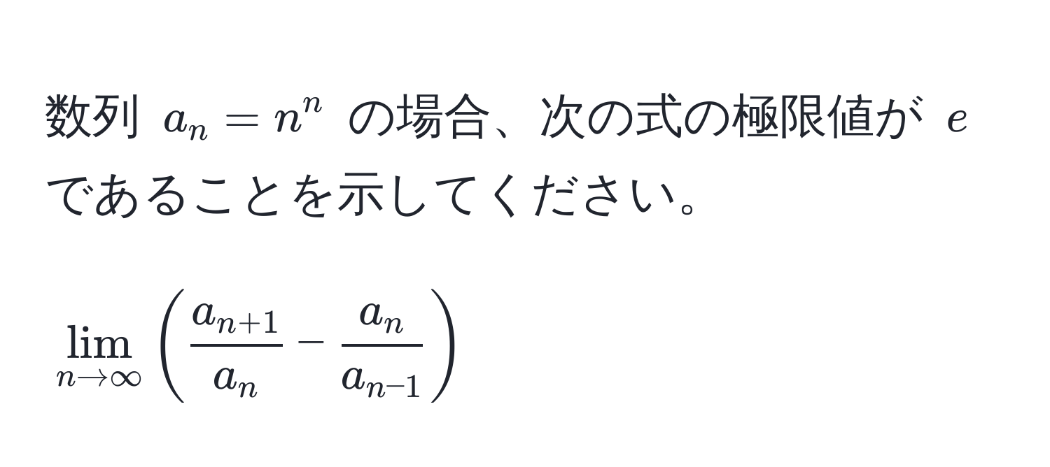 数列 $a_n = n^(n$ の場合、次の式の極限値が $e$ であることを示してください。  
[
lim_n to ∈fty) ( fraca_n+1a_n - fraca_na_n-1 )
]