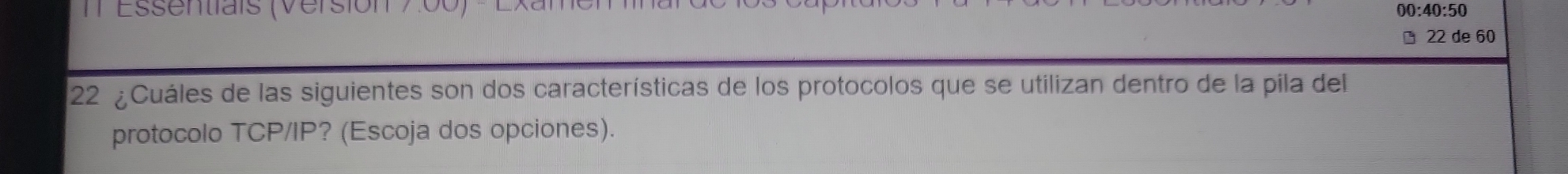 IT Essentiais (Versión 7.00) 00:40:50 
D 22 de 60
22 ¿Cuáles de las siguientes son dos características de los protocolos que se utilizan dentro de la pila del 
protocolo TCP/IP? (Escoja dos opciones).